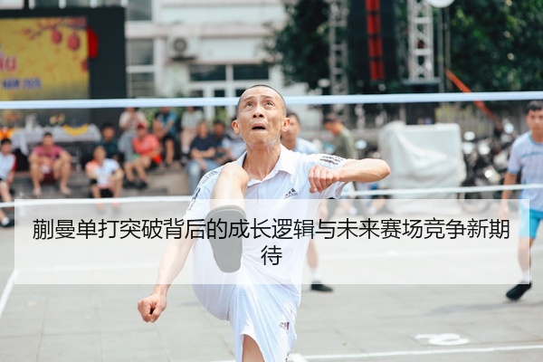 蒯曼单打突破背后的成长逻辑与未来赛场竞争新期待