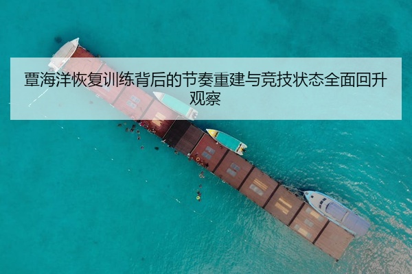覃海洋恢复训练背后的节奏重建与竞技状态全面回升观察